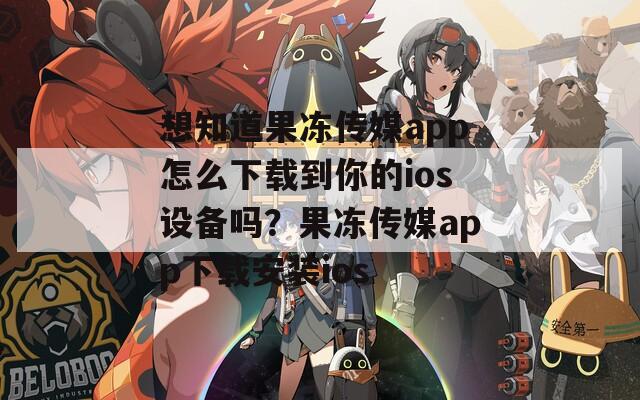 想知道果冻传媒app怎么下载到你的ios设备吗？果冻传媒app下载安装ios