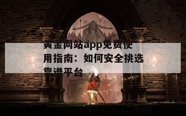 黄金网站app免费使用指南：如何安全挑选靠谱平台