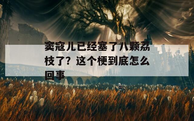 窦寇儿已经塞了八颗荔枝了？这个梗到底怎么回事