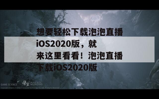 想要轻松下载泡泡直播iOS2020版，就来这里看看！泡泡直播下载iOS2020版