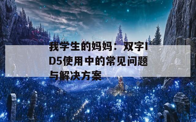 我学生的妈妈：双字ID5使用中的常见问题与解决方案