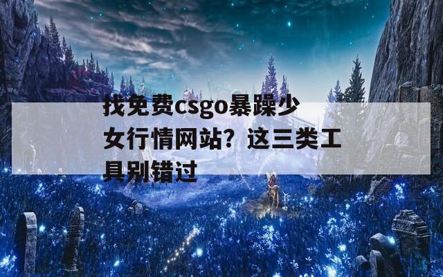 找免费csgo暴躁少女行情网站？这三类工具别错过