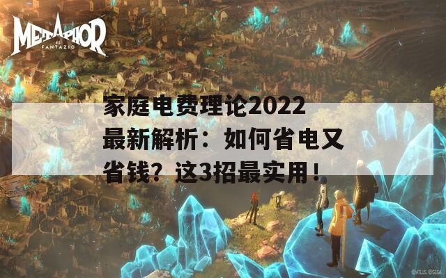 家庭电费理论2022最新解析：如何省电又省钱？这3招最实用！