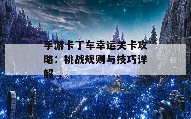 手游卡丁车幸运关卡攻略：挑战规则与技巧详解