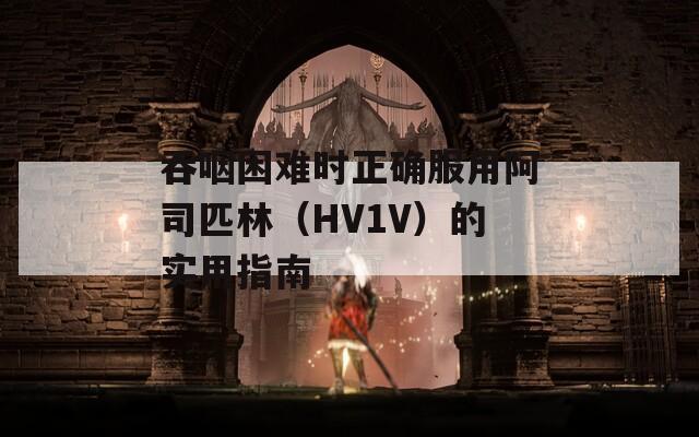 吞咽困难时正确服用阿司匹林（HV1V）的实用指南