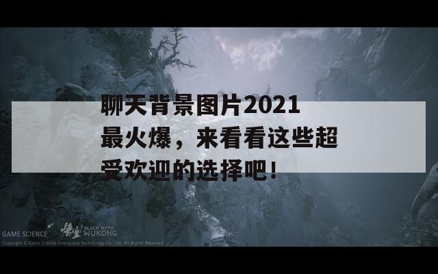 聊天背景图片2021最火爆，来看看这些超受欢迎的选择吧！