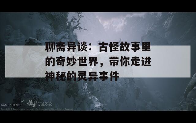 聊斋异谈：古怪故事里的奇妙世界，带你走进神秘的灵异事件