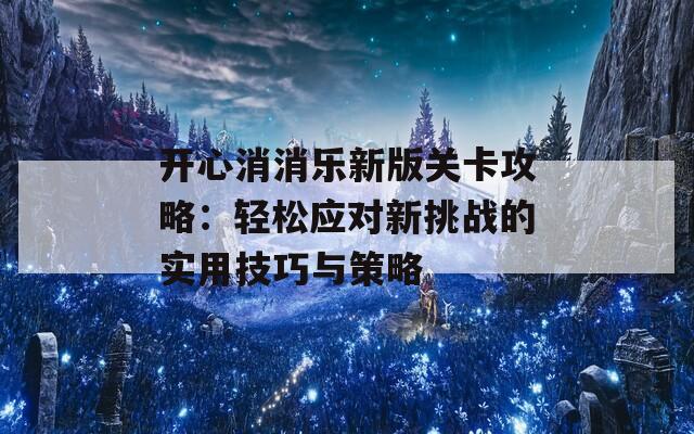 开心消消乐新版关卡攻略：轻松应对新挑战的实用技巧与策略