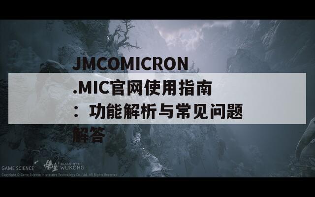 JMCOMICRON.MIC官网使用指南：功能解析与常见问题解答