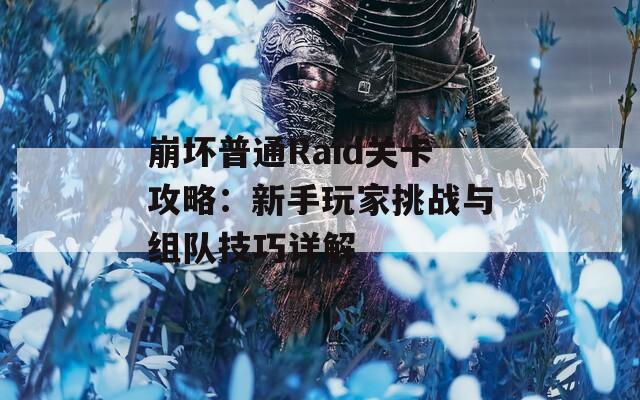 崩坏普通Raid关卡攻略：新手玩家挑战与组队技巧详解