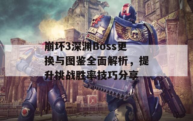 崩坏3深渊Boss更换与图鉴全面解析，提升挑战胜率技巧分享