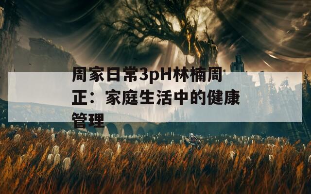 周家日常3pH林楠周正：家庭生活中的健康管理