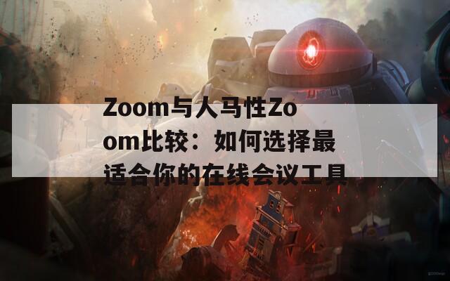 Zoom与人马性Zoom比较：如何选择最适合你的在线会议工具