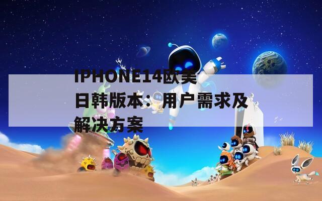 IPHONE14欧美日韩版本：用户需求及解决方案