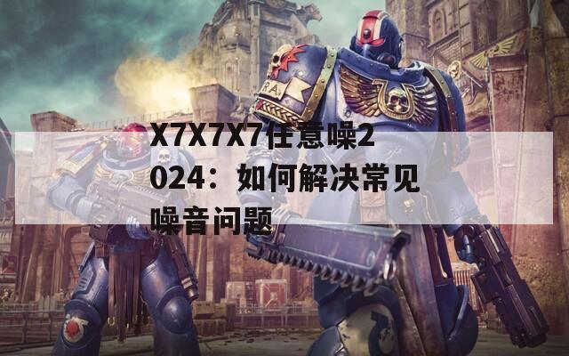 X7X7X7任意噪2024：如何解决常见噪音问题