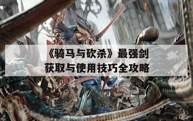 《骑马与砍杀》最强剑获取与使用技巧全攻略
