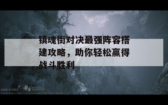 镇魂街对决最强阵容搭建攻略，助你轻松赢得战斗胜利