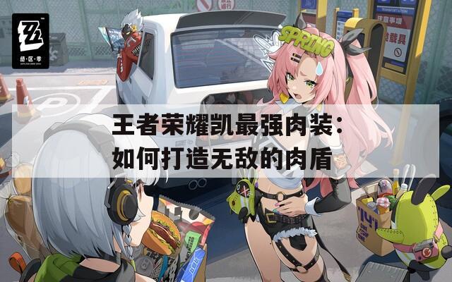 王者荣耀凯最强肉装：如何打造无敌的肉盾
