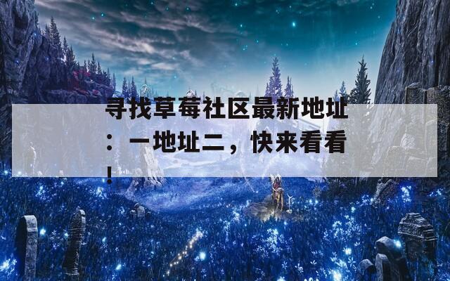 寻找草莓社区最新地址：一地址二，快来看看！