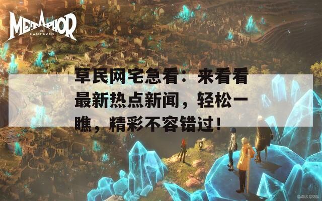 草民网宅急看：来看看最新热点新闻，轻松一瞧，精彩不容错过！