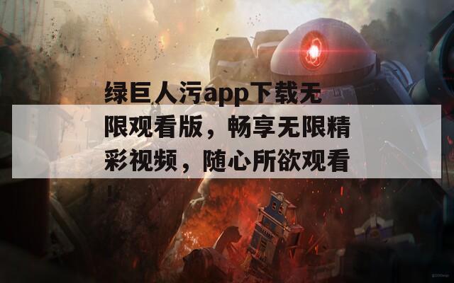 绿巨人污app下载无限观看版，畅享无限精彩视频，随心所欲观看！