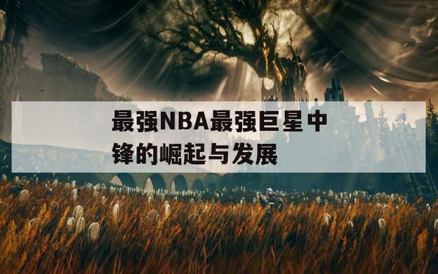 最强NBA最强巨星中锋的崛起与发展