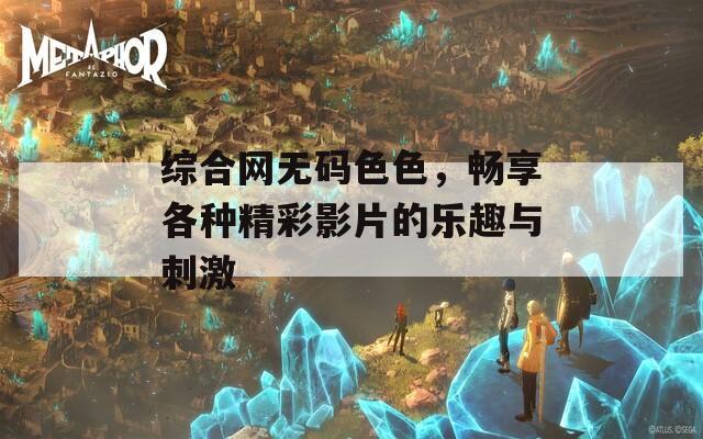 综合网无码色色，畅享各种精彩影片的乐趣与刺激