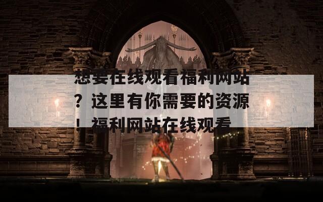 想要在线观看福利网站？这里有你需要的资源！福利网站在线观看