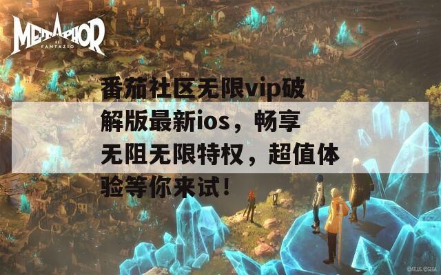 番茄社区无限vip破解版最新ios，畅享无阻无限特权，超值体验等你来试！