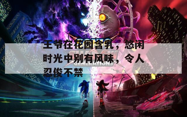 王爷在花园含乳，悠闲时光中别有风味，令人忍俊不禁