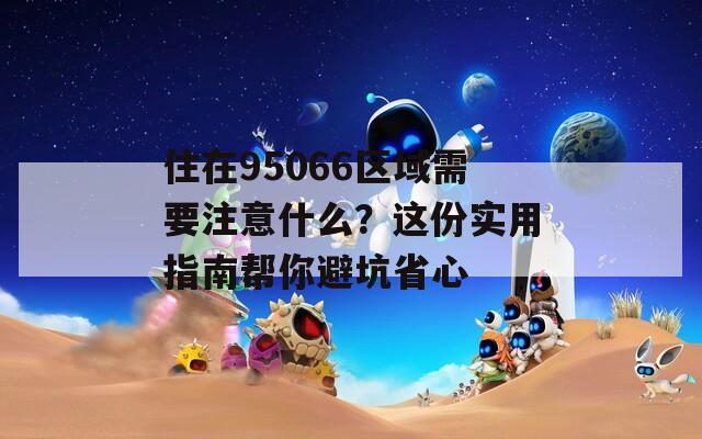 住在95066区域需要注意什么？这份实用指南帮你避坑省心