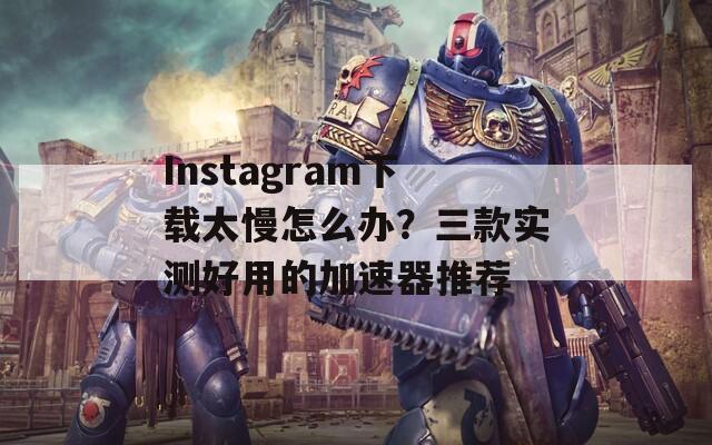 Instagram下载太慢怎么办？三款实测好用的加速器推荐