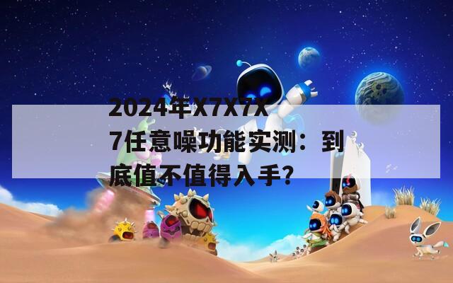 2024年X7X7X7任意噪功能实测：到底值不值得入手？