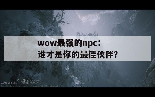 wow最强的npc：谁才是你的最佳伙伴？