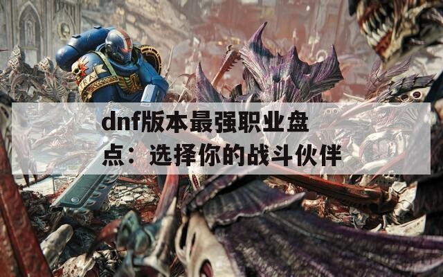 dnf版本最强职业盘点：选择你的战斗伙伴