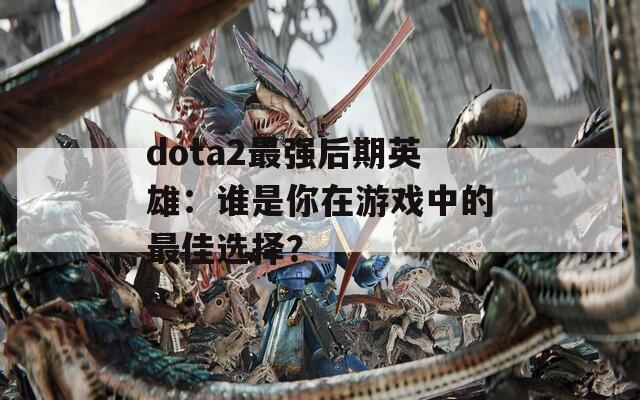 dota2最强后期英雄：谁是你在游戏中的最佳选择？