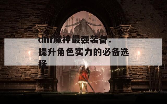 dnf魔神最强装备：提升角色实力的必备选择