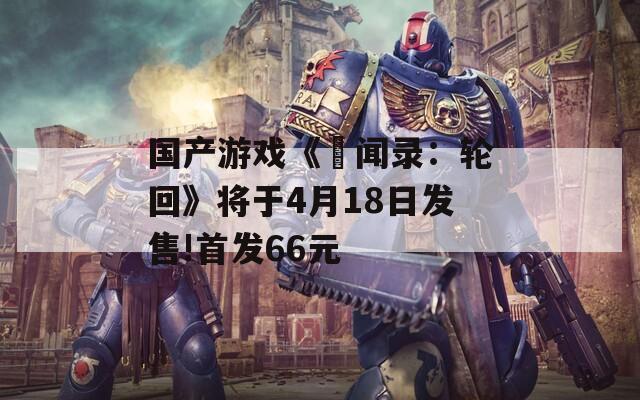 国产游戏《乂闻录：轮回》将于4月18日发售!首发66元