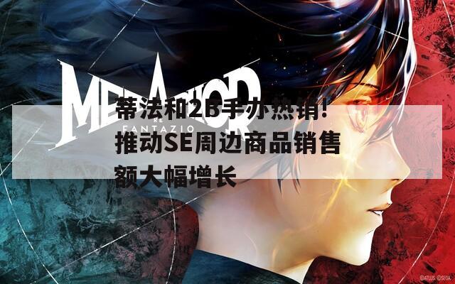 蒂法和2B手办热销!推动SE周边商品销售额大幅增长