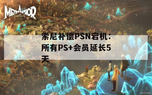 索尼补偿PSN宕机：所有PS+会员延长5天