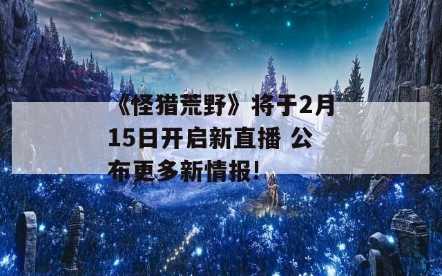 《怪猎荒野》将于2月15日开启新直播 公布更多新情报!