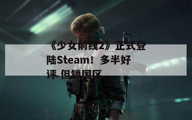 《少女前线2》正式登陆Steam！多半好评 但锁国区