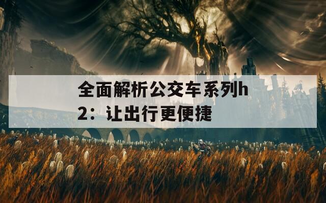 全面解析公交车系列h2：让出行更便捷