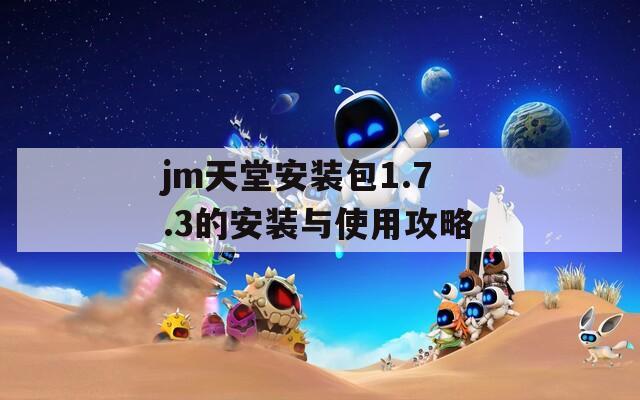 jm天堂安装包1.7.3的安装与使用攻略