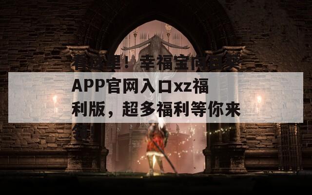 看这里！幸福宝向日葵APP官网入口xz福利版，超多福利等你来领！