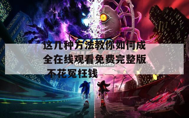 这几种方法教你如何成全在线观看免费完整版 不花冤枉钱