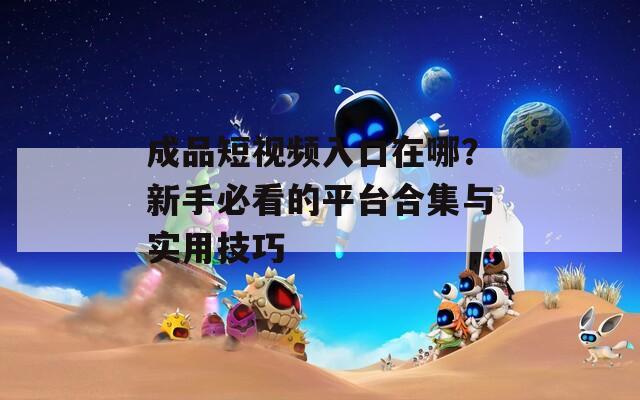 成品短视频入口在哪？新手必看的平台合集与实用技巧