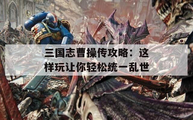 三国志曹操传攻略：这样玩让你轻松统一乱世