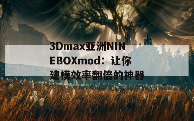 3Dmax亚洲NINEBOXmod：让你建模效率翻倍的神器