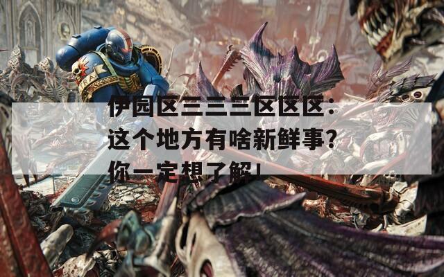 伊园区三三三区区区：这个地方有啥新鲜事？你一定想了解！